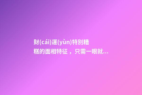 財(cái)運(yùn)特別糟糕的面相特征，只需一眼就能看出